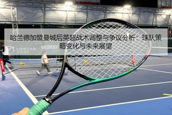 哈兰德加盟曼城后英超战术调整与争议分析：球队策略变化与未来展望