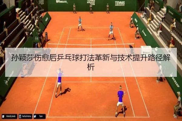 孙颖莎伤愈后乒乓球打法革新与技术提升路径解析