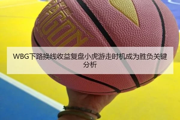 WBG下路换线收益复盘小虎游走时机成为胜负关键分析