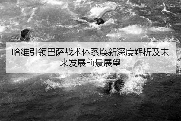 哈维引领巴萨战术体系焕新深度解析及未来发展前景展望