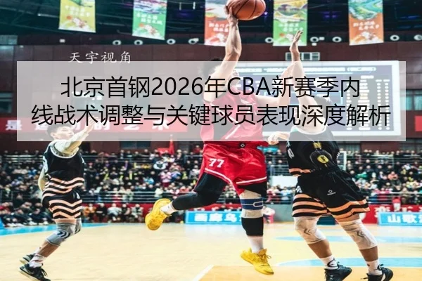 北京首钢2026年CBA新赛季内线战术调整与关键球员表现深度解析
