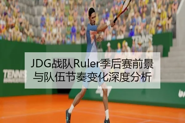 JDG战队Ruler季后赛前景与队伍节奏变化深度分析
